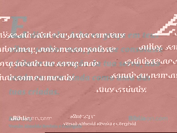E disse ela: Ache eu graça em teus olhos, senhor meu, pois me consolaste e falaste ao coração da tua serva, não sendo eu nem ainda como uma das tuas criadas.