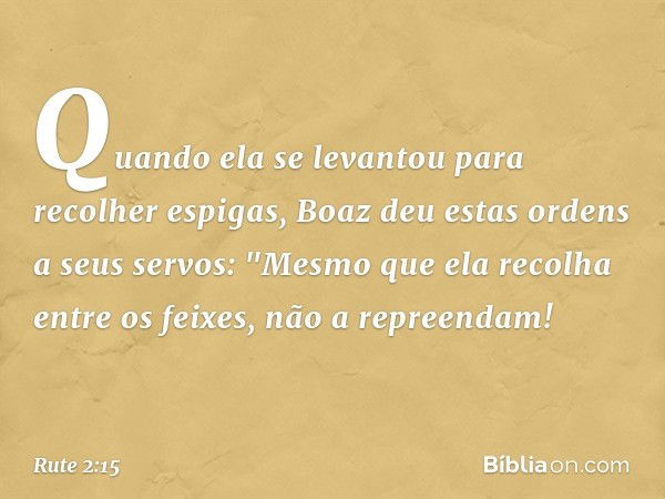 Quando ela se levantou para recolher espigas, Boaz deu estas ordens a seus servos: "Mesmo que ela recolha entre os feixes, não a repreendam! -- Rute 2:15