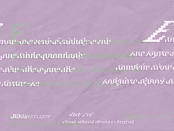 E tomou-o e veio à cidade; e viu sua sogra o que tinha apanhado; também tirou e deu-lhe o que lhe sobejara depois de fartar-se.