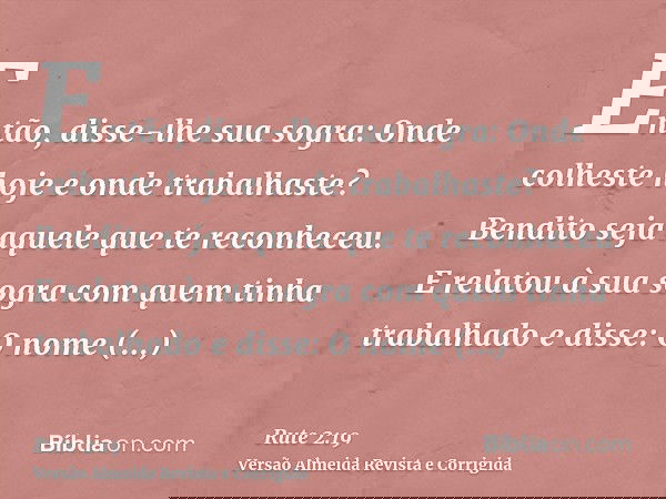 Então, disse-lhe sua sogra: Onde colheste hoje e onde trabalhaste? Bendito seja aquele que te reconheceu. E relatou à sua sogra com quem tinha trabalhado e diss