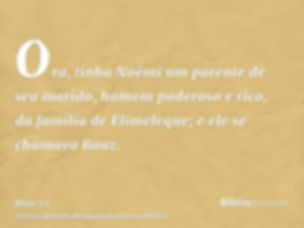 Ora, tinha Noêmi um parente de seu marido, homem poderoso e rico, da família de Elimeleque; e ele se chamava Boaz.