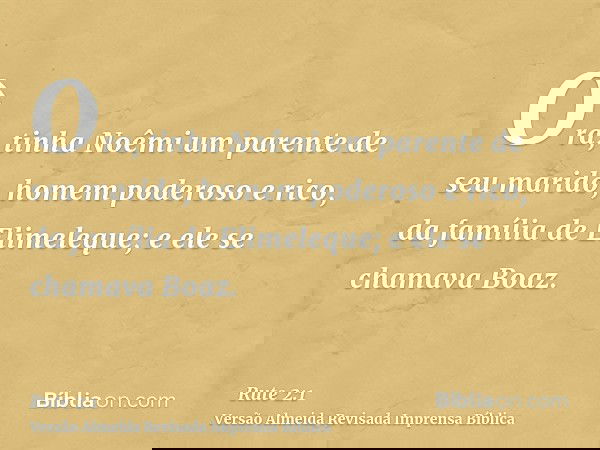 Ora, tinha Noêmi um parente de seu marido, homem poderoso e rico, da família de Elimeleque; e ele se chamava Boaz.