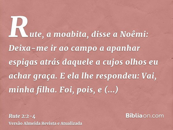 Rute, a moabita, disse a Noêmi: Deixa-me ir ao campo a apanhar espigas atrás daquele a cujos olhos eu achar graça. E ela lhe respondeu: Vai, minha filha.Foi, po