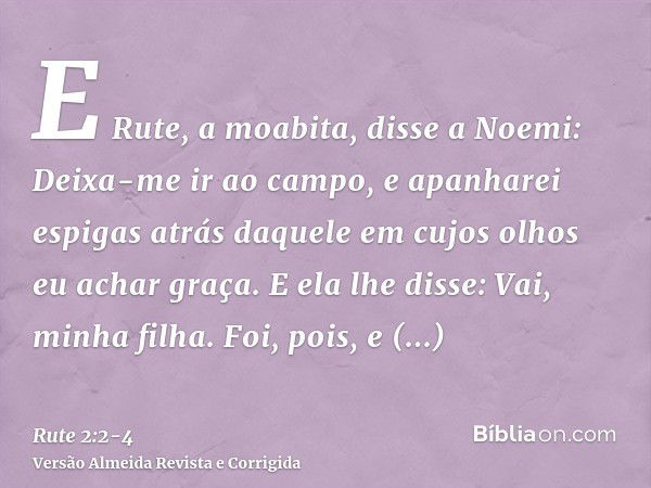 E Rute, a moabita, disse a Noemi: Deixa-me ir ao campo, e apanharei espigas atrás daquele em cujos olhos eu achar graça. E ela lhe disse: Vai, minha filha.Foi, 