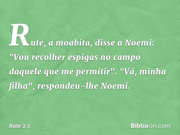 Rute, a moabita, disse a Noemi: "Vou recolher espigas no campo daquele que me permitir­".
"Vá, minha filha", respondeu-lhe Noemi. -- Rute 2:2