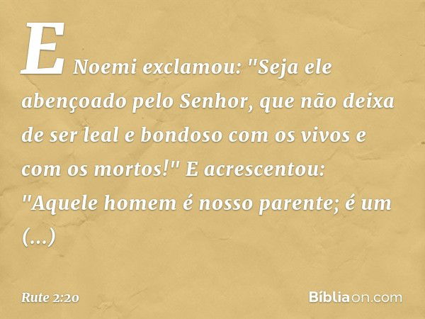 E Noemi exclamou: "Seja ele abençoado pelo Senhor, que não deixa de ser leal e bondoso com os vivos e com os mortos!" E acrescentou: "Aquele homem é nosso paren