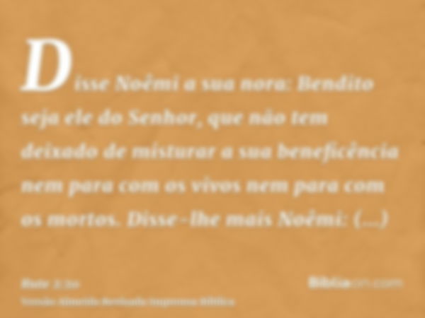 Disse Noêmi a sua nora: Bendito seja ele do Senhor, que não tem deixado de misturar a sua beneficência nem para com os vivos nem para com os mortos. Disse-lhe m