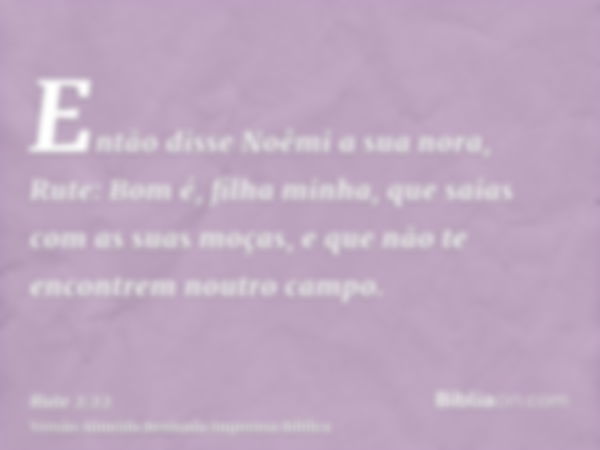 Então disse Noêmi a sua nora, Rute: Bom é, filha minha, que saias com as suas moças, e que não te encontrem noutro campo.