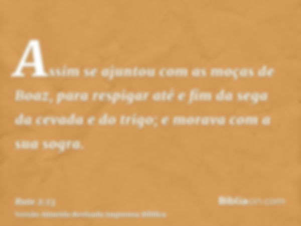 Assim se ajuntou com as moças de Boaz, para respigar até e fim da sega da cevada e do trigo; e morava com a sua sogra.