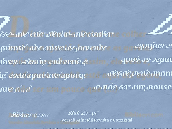 Disse-me ela: Deixa-me colher espigas e ajuntá-las entre as gavelas após os segadores. Assim, ela veio e, desde pela manhã, está aqui até agora, a não ser um po