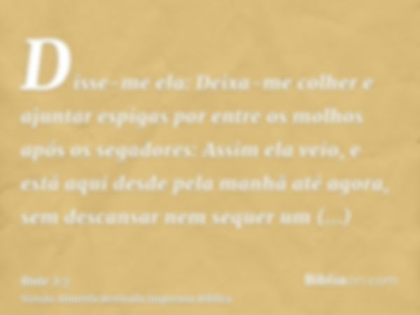 Disse-me ela: Deixa-me colher e ajuntar espigas por entre os molhos após os segadores: Assim ela veio, e está aqui desde pela manhã até agora, sem descansar nem