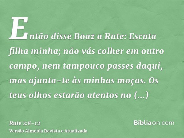 Então disse Boaz a Rute: Escuta filha minha; não vás colher em outro campo, nem tampouco passes daqui, mas ajunta-te às minhas moças.Os teus olhos estarão atent