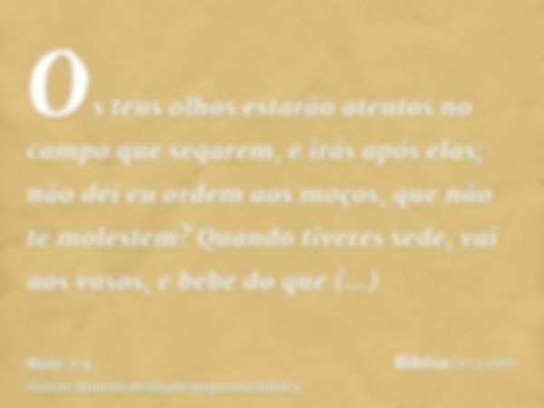 Os teus olhos estarão atentos no campo que segarem, e irás após elas; não dei eu ordem aos moços, que não te molestem? Quando tiveres sede, vai aos vasos, e beb