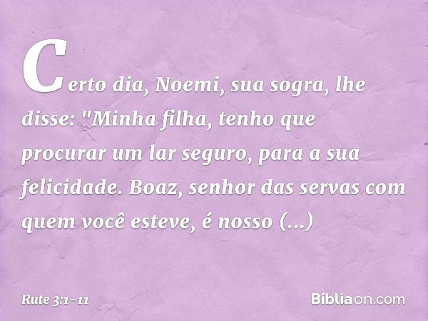 Certo dia, Noemi, sua sogra, lhe disse: "Minha filha, tenho que procurar um lar seguro, para a sua felicidade. Boaz, senhor das servas com quem você esteve, é n