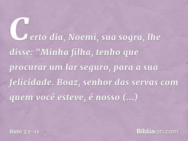 Certo dia, Noemi, sua sogra, lhe disse: "Minha filha, tenho que procurar um lar seguro, para a sua felicidade. Boaz, senhor das servas com quem você esteve, é n