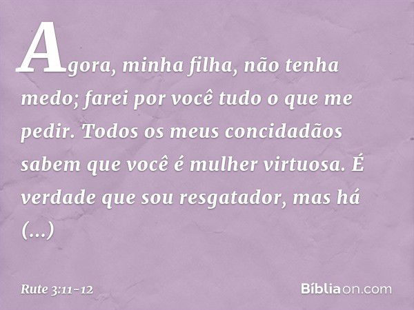 Agora, minha filha, não tenha medo; farei por você tudo o que me pedir. Todos os meus concidadãos sabem que você é mulher virtuosa. É verdade que sou resgatador