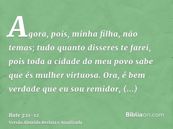 Agora, pois, minha filha, não temas; tudo quanto disseres te farei, pois toda a cidade do meu povo sabe que és mulher virtuosa.Ora, é bem verdade que eu sou rem