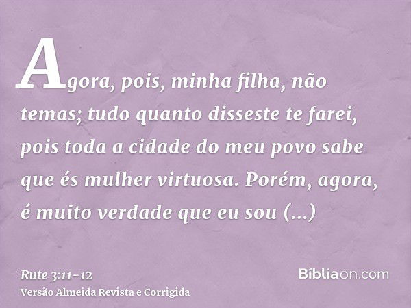 Agora, pois, minha filha, não temas; tudo quanto disseste te farei, pois toda a cidade do meu povo sabe que és mulher virtuosa.Porém, agora, é muito verdade que