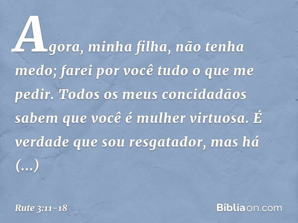 Agora, minha filha, não tenha medo; farei por você tudo o que me pedir. Todos os meus concidadãos sabem que você é mulher virtuosa. É verdade que sou resgatador