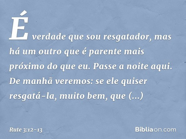 É verdade que sou resgatador, mas há um outro que é parente mais próximo do que eu. Pas­se a noite aqui. De manhã veremos: se ele quiser resgatá-la, muito bem, 