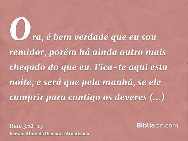 Ora, é bem verdade que eu sou remidor, porém há ainda outro mais chegado do que eu.Fica-te aqui esta noite, e será que pela manhã, se ele cumprir para contigo o