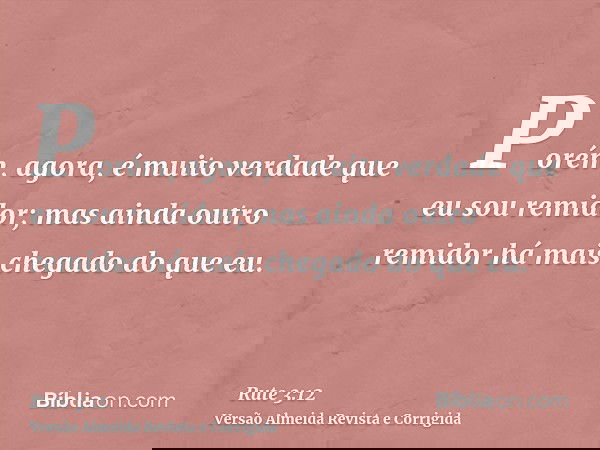 Porém, agora, é muito verdade que eu sou remidor; mas ainda outro remidor há mais chegado do que eu.