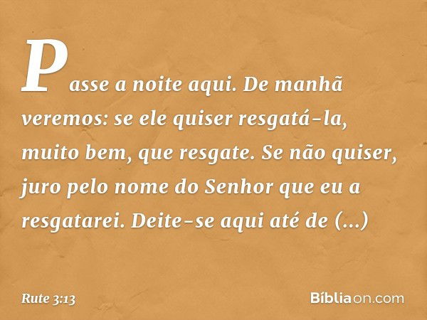 Pas­se a noite aqui. De manhã veremos: se ele quiser resgatá-la, muito bem, que resgate. Se não quiser, juro pelo nome do Senhor que eu a resgatarei. Deite-se a