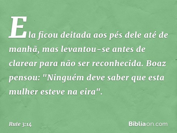 Ela ficou deitada aos pés dele até de manhã, mas levantou-se antes de clarear para não ser reconhecida.
Boaz pensou: "Ninguém deve saber que esta mulher esteve 