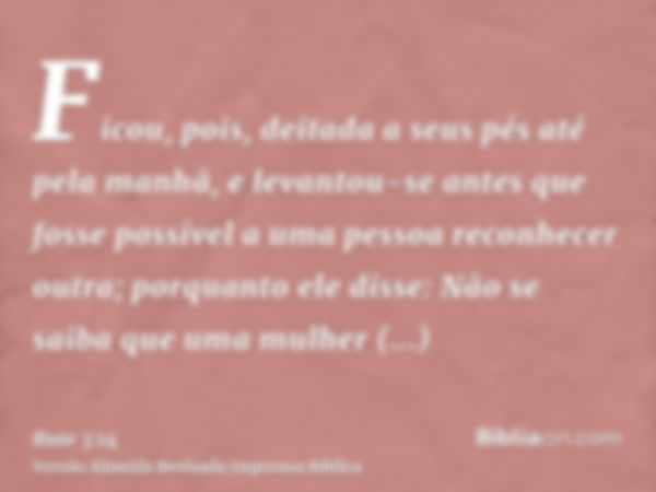 Ficou, pois, deitada a seus pés até pela manhã, e levantou-se antes que fosse possível a uma pessoa reconhecer outra; porquanto ele disse: Não se saiba que uma 