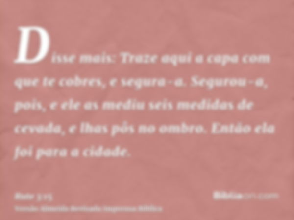 Disse mais: Traze aqui a capa com que te cobres, e segura-a. Segurou-a, pois, e ele as mediu seis medidas de cevada, e lhas pôs no ombro. Então ela foi para a c