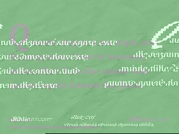 Quando chegou à sua sogra, esta lhe perguntou: Como te houveste, minha filha? E ela lhe contou tudo quanto aquele homem lhe fizera.