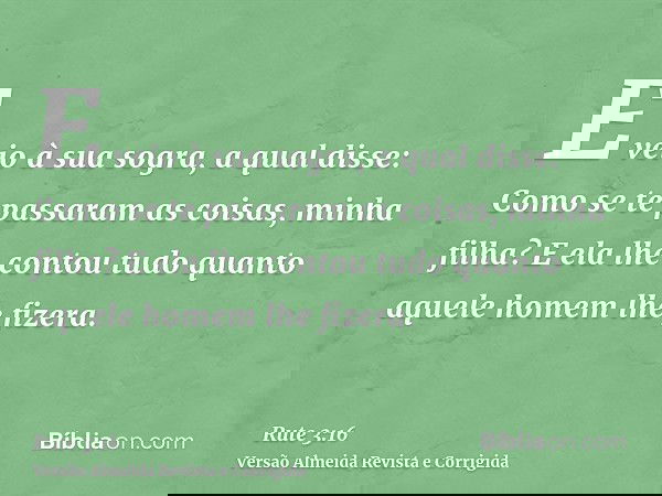 E veio à sua sogra, a qual disse: Como se te passaram as coisas, minha filha? E ela lhe contou tudo quanto aquele homem lhe fizera.