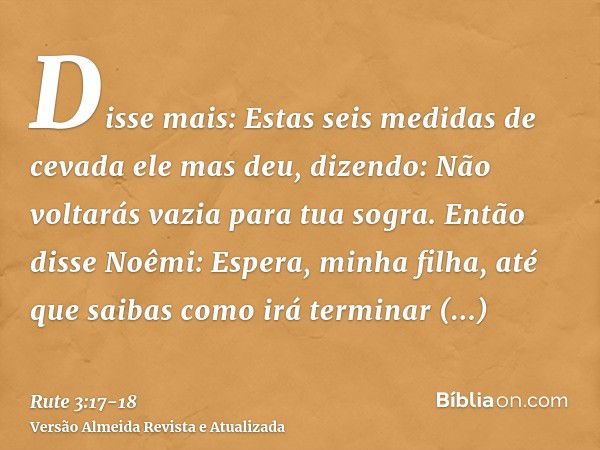 Disse mais: Estas seis medidas de cevada ele mas deu, dizendo: Não voltarás vazia para tua sogra.Então disse Noêmi: Espera, minha filha, até que saibas como irá