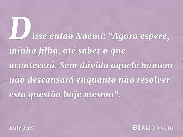 Disse então Noemi: "Agora espere, minha filha, até saber o que acontecerá. Sem dúvida aque­le homem não descansará enquanto não resolver esta questão hoje mesmo