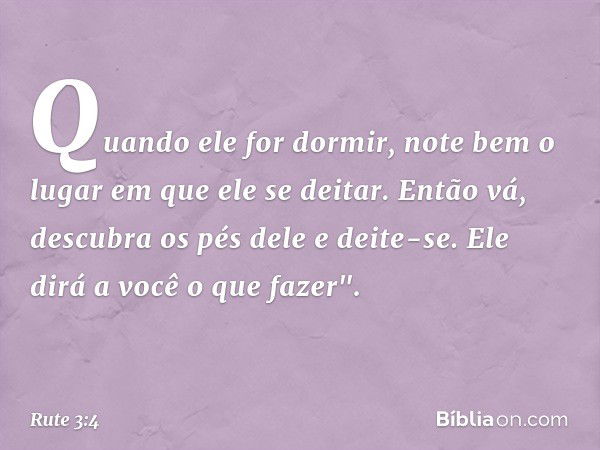 Quando ele for dormir, note bem o lugar em que ele se deitar. Então vá, descubra os pés dele e deite-se. Ele dirá a você o que fazer". -- Rute 3:4