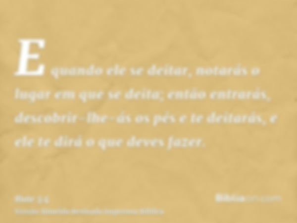 E quando ele se deitar, notarás o lugar em que se deita; então entrarás, descobrir-lhe-ás os pés e te deitarás, e ele te dirá o que deves fazer.