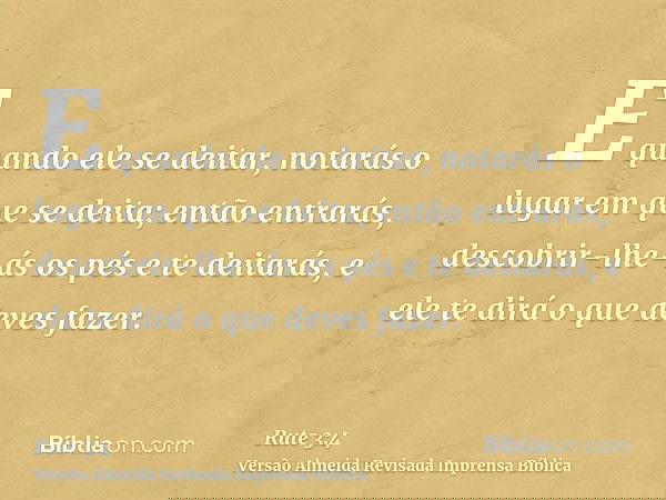 E quando ele se deitar, notarás o lugar em que se deita; então entrarás, descobrir-lhe-ás os pés e te deitarás, e ele te dirá o que deves fazer.