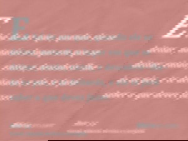 E há de ser que, quando ele se deitar, notarás o lugar em que se deitar; então, entra, e descobrir-lhe-ás os pés, e te deitarás, e ele te fará saber o que deves