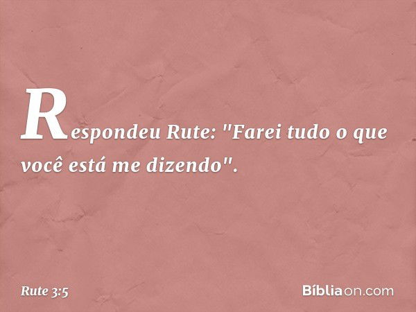 Respondeu Rute: "Farei tudo o que você está me dizendo". -- Rute 3:5