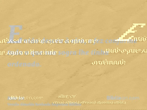 Então desceu à eira, e fez conforme tudo o que sua sogra lhe tinha ordenado.