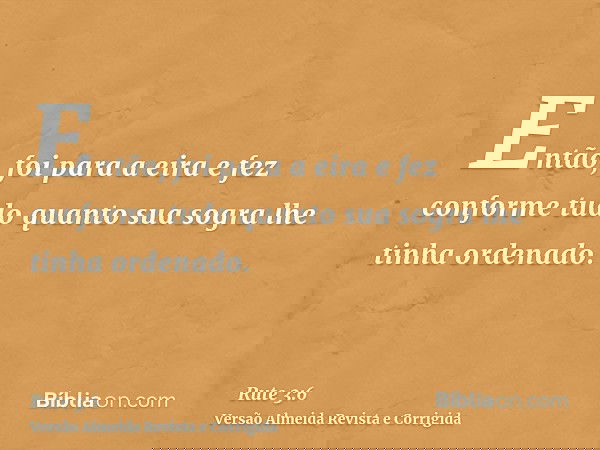 Então, foi para a eira e fez conforme tudo quanto sua sogra lhe tinha ordenado.