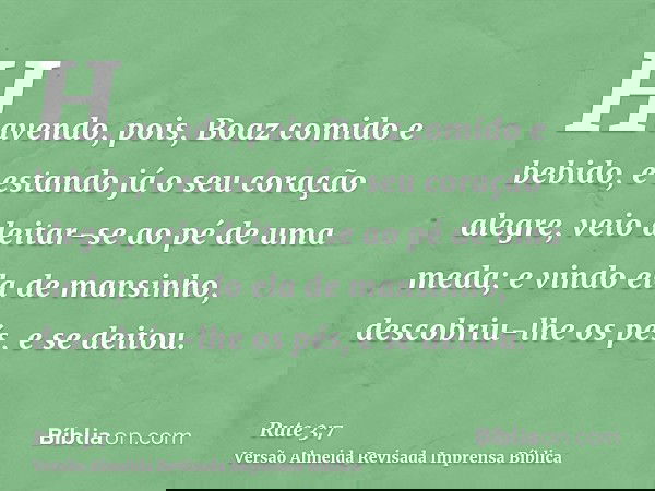 Havendo, pois, Boaz comido e bebido, e estando já o seu coração alegre, veio deitar-se ao pé de uma meda; e vindo ela de mansinho, descobriu-lhe os pés, e se de