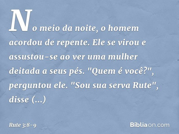 No meio da noite, o homem acordou de repente. Ele se virou e assustou-se ao ver uma mulher deitada a seus pés. "Quem é você?", perguntou ele.
"Sou sua serva Rut