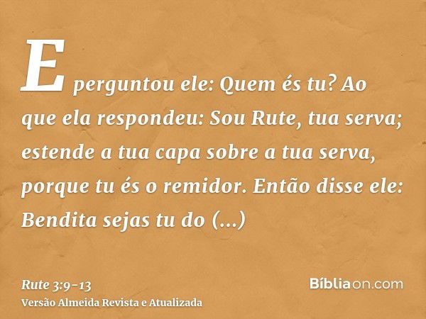 E perguntou ele: Quem és tu? Ao que ela respondeu: Sou Rute, tua serva; estende a tua capa sobre a tua serva, porque tu és o remidor.Então disse ele: Bendita se