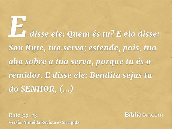 E disse ele: Quem és tu? E ela disse: Sou Rute, tua serva; estende, pois, tua aba sobre a tua serva, porque tu és o remidor.E disse ele: Bendita sejas tu do SEN