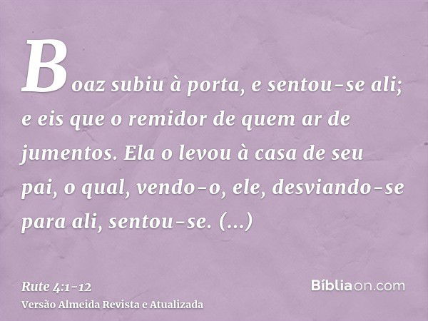 Boaz subiu à porta, e sentou-se ali; e eis que o remidor de quem ar de jumentos. Ela o levou à casa de seu pai, o qual, vendo-o, ele, desviando-se para ali, sen