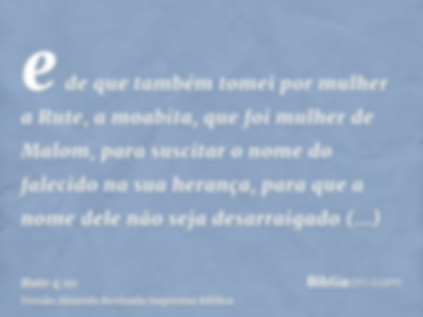 e de que também tomei por mulher a Rute, a moabita, que foi mulher de Malom, para suscitar o nome do falecido na sua herança, para que a nome dele não seja desa