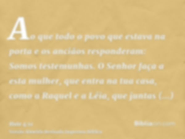 Ao que todo o povo que estava na porta e os anciãos responderam: Somos testemunhas. O Senhor faça a esta mulher, que entra na tua casa, como a Raquel e a Léia, 