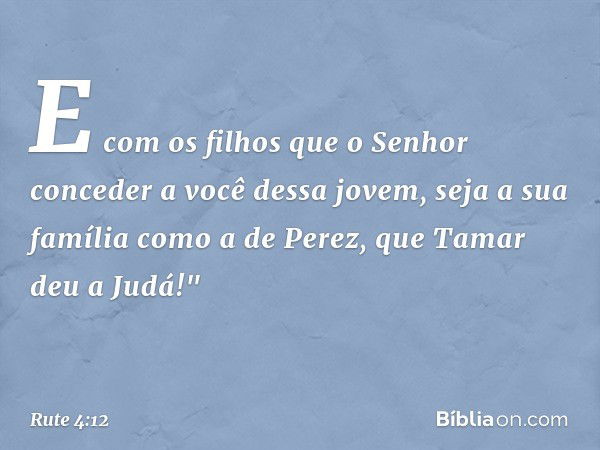 E com os filhos que o Senhor conceder a você dessa jovem, seja a sua família como a de Perez, que Tamar deu a Judá!" -- Rute 4:12