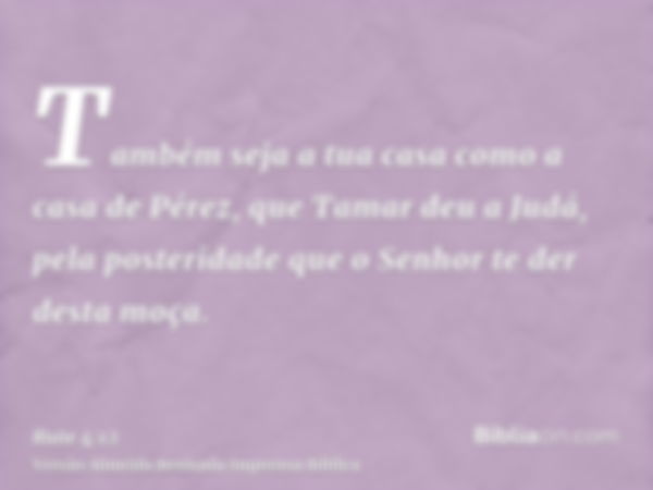 Também seja a tua casa como a casa de Pérez, que Tamar deu a Judá, pela posteridade que o Senhor te der desta moça.